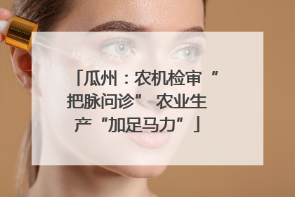 瓜州：农机检审“把脉问诊” 农业生产“加足马力”
