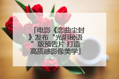 电影《恋曲尘封》发布“光阴秘语”版预告片 打造高质感影像美学