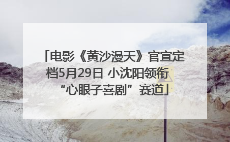 电影《黄沙漫天》官宣定档5月29日 小沈阳领衔“心眼子喜剧”赛道