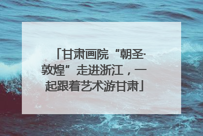 甘肃画院“朝圣·敦煌”走进浙江，一起跟着艺术游甘肃