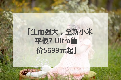 生而强大，全新小米平板7 Ultra售价5699元起