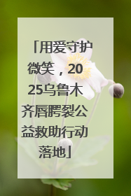 用爱守护微笑，2025乌鲁木齐唇腭裂公益救助行动落地