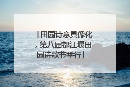 田园诗意具像化，第八届都江堰田园诗歌节举行