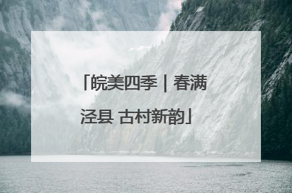 皖美四季｜春满泾县 古村新韵