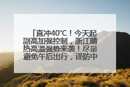 直冲40℃！今天起副高加强控制，浙江晴热高温强势来袭！尽量避免午后出行，谨防中暑、热射病……