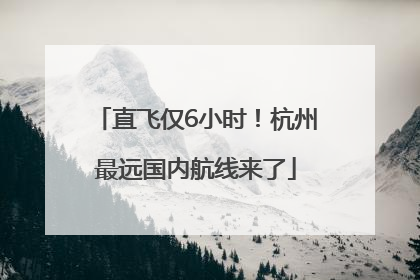 直飞仅6小时！杭州最远国内航线来了