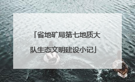 省地矿局第七地质大队生态文明建设小记