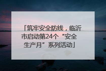 筑牢安全防线，临沂市启动第24个“安全生产月”系列活动