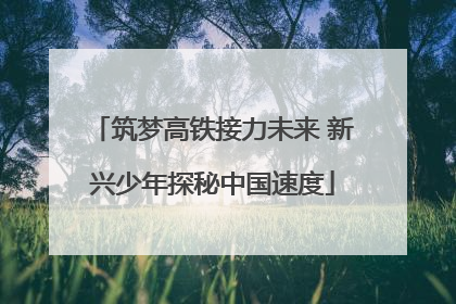筑梦高铁接力未来 新兴少年探秘中国速度