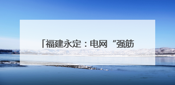福建永定：电网“强筋健骨” 全力迎峰度夏