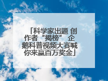 科学家出题 创作者“揭榜” 企鹅科普视频大赛喊你来赢百万奖金