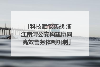 科技赋能实战 浙江南浔公安构建协同高效警务体制机制