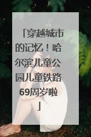 穿越城市的记忆！哈尔滨儿童公园儿童铁路69周岁啦