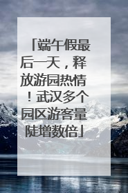端午假最后一天，释放游园热情！武汉多个园区游客量陡增数倍