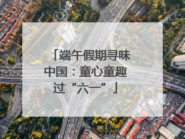 端午假期寻味中国：童心童趣过“六一”
