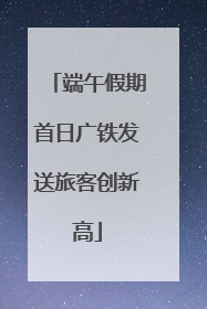 端午假期首日广铁发送旅客创新高