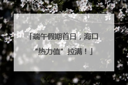 端午假期首日，海口“热力值”拉满！