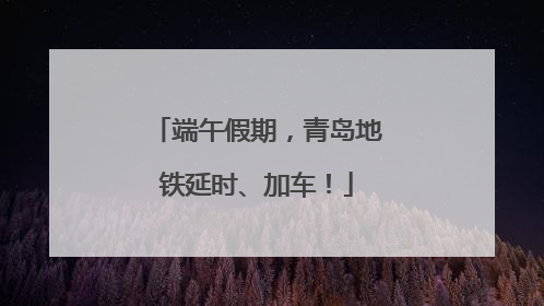 端午假期，青岛地铁延时、加车！