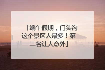 端午假期，门头沟这个景区人最多！第二名让人意外