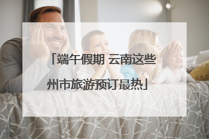 端午假期 云南这些州市旅游预订最热