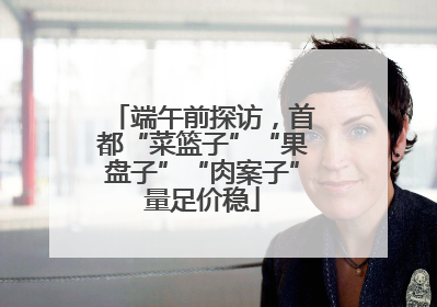 端午前探访，首都“菜篮子”“果盘子”“肉案子”量足价稳