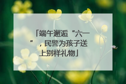 端午邂逅“六一”，民警为孩子送上别样礼物