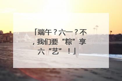 端午？六一？不，我们要“粽”享六“艺”！