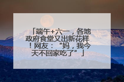 端午+六一，各地政府食堂又出新花样！网友：“妈，我今天不回家吃了”