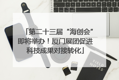 第二十三届“海创会”即将举办！厦门展团促进科技成果对接转化