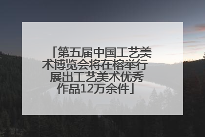 第五届中国工艺美术博览会将在榕举行 展出工艺美术优秀作品12万余件