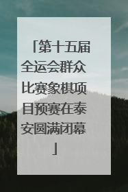 第十五届全运会群众比赛象棋项目预赛在泰安圆满闭幕
