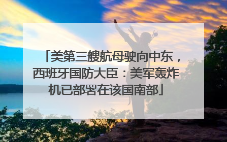 美第三艘航母驶向中东，西班牙国防大臣：美军轰炸机已部署在该国南部