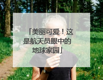 美丽可爱！这是航天员眼中的地球家园