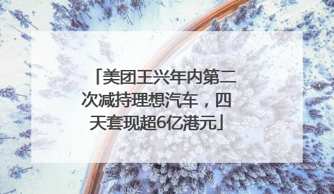 美团王兴年内第二次减持理想汽车，四天套现超6亿港元