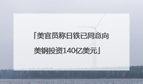 美官员称日铁已同意向美钢投资140亿美元