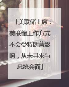 美联储主席：美联储工作方式不会受特朗普影响，从未寻求与总统会面