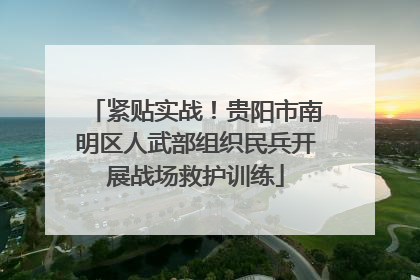 紧贴实战！贵阳市南明区人武部组织民兵开展战场救护训练