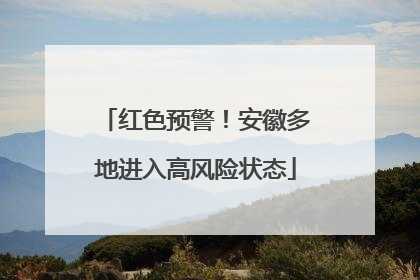 红色预警！安徽多地进入高风险状态