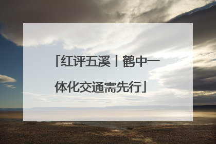 红评五溪丨鹤中一体化交通需先行