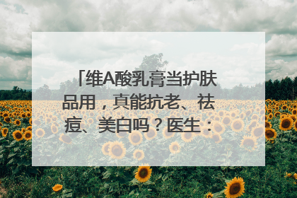 维A酸乳膏当护肤品用，真能抗老、祛痘、美白吗？医生：不建议长期使用