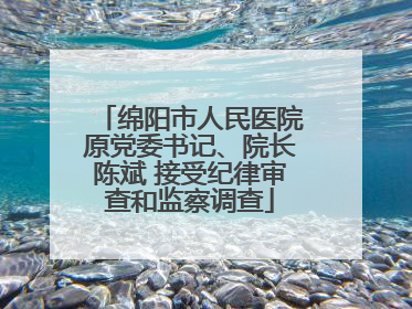 绵阳市人民医院原党委书记、院长陈斌 接受纪律审查和监察调查