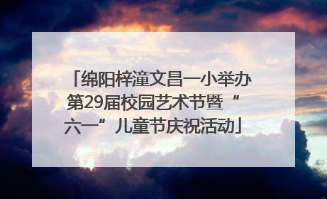 绵阳梓潼文昌一小举办第29届校园艺术节暨“六一”儿童节庆祝活动