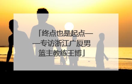 终点也是起点——专访浙江广厦男篮主教练王博