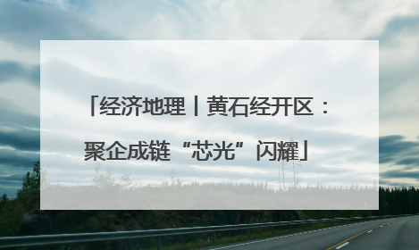 经济地理丨黄石经开区：聚企成链“芯光”闪耀