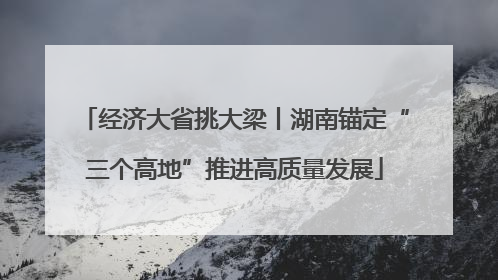 经济大省挑大梁丨湖南锚定“三个高地”推进高质量发展