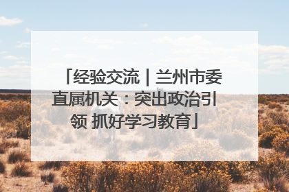 经验交流｜兰州市委直属机关：突出政治引领 抓好学习教育