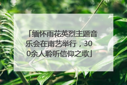 缅怀雨花英烈主题音乐会在南艺举行，300余人聆听信仰之歌