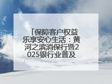 保障客户权益 乐享安心生活：黄河之滨消保行暨2025银行业普及金融知识万里行活动举办