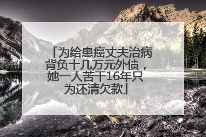 为给患癌丈夫治病背负十几万元外债，她一人苦干16年只为还清欠款