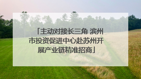 主动对接长三角 滨州市投资促进中心赴苏州开展产业链精准招商